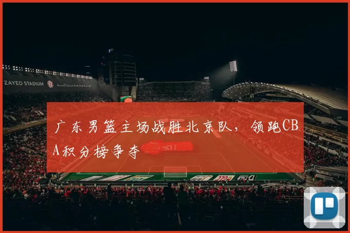 广东男篮主场战胜北京队，领跑CBA积分榜争夺