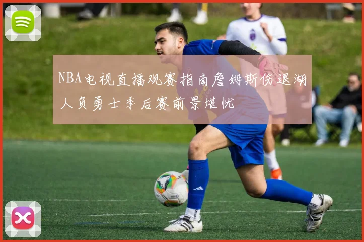 NBA电视直播观赛指南詹姆斯伤退湖人负勇士季后赛前景堪忧