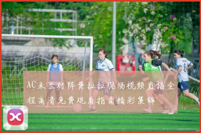 AC米兰对阵费拉拉现场视频直播全程高清免费观看指南精彩集锦