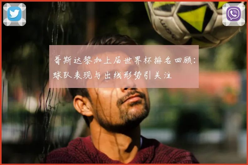 哥斯达黎加上届世界杯排名回顾：球队表现与出线形势引关注
