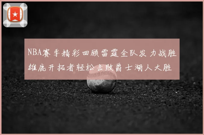 NBA赛季精彩回顾雷霆全队发力战胜雄鹿开拓者轻松击败爵士湖人大胜独行侠