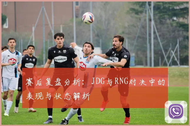 赛后复盘分析：JDG与RNG对决中的表现与状态解析