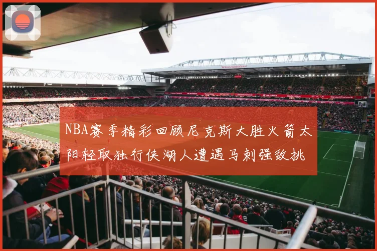 NBA赛季精彩回顾尼克斯大胜火箭太阳轻取独行侠湖人遭遇马刺强敌挑战