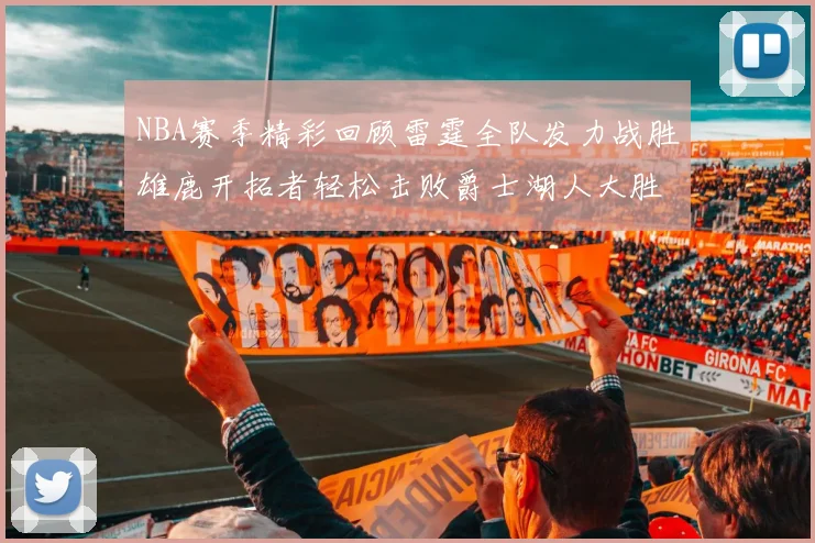 NBA赛季精彩回顾雷霆全队发力战胜雄鹿开拓者轻松击败爵士湖人大胜独行侠