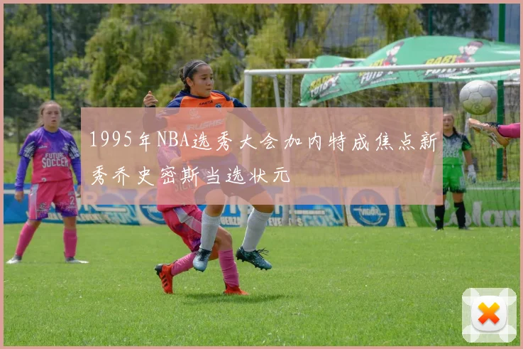 1995年NBA选秀大会加内特成焦点新秀乔史密斯当选状元
