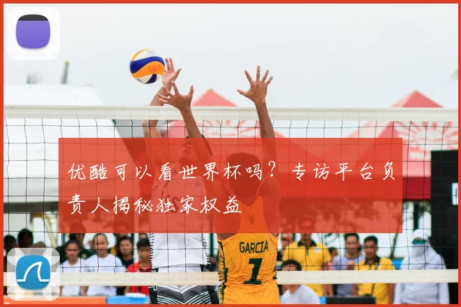 优酷可以看世界杯吗？专访平台负责人揭秘独家权益