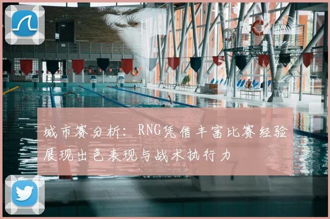 城市赛分析：RNG凭借丰富比赛经验展现出色表现与战术执行力