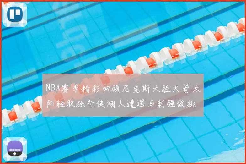 NBA赛季精彩回顾尼克斯大胜火箭太阳轻取独行侠湖人遭遇马刺强敌挑战