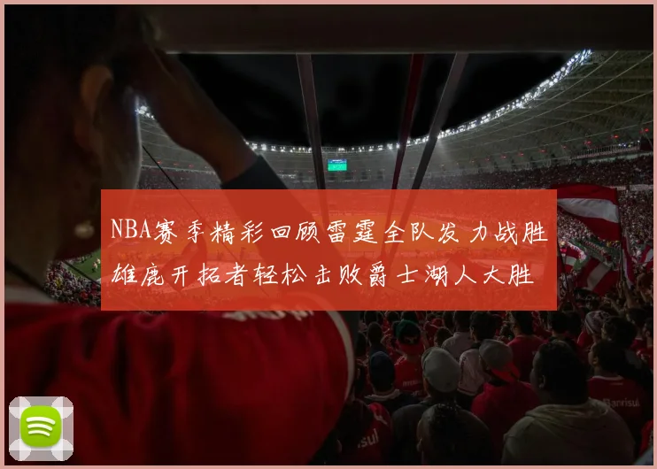 NBA赛季精彩回顾雷霆全队发力战胜雄鹿开拓者轻松击败爵士湖人大胜独行侠