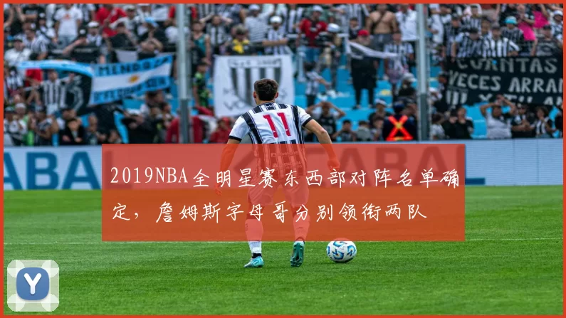 2019NBA全明星赛东西部对阵名单确定，詹姆斯字母哥分别领衔两队