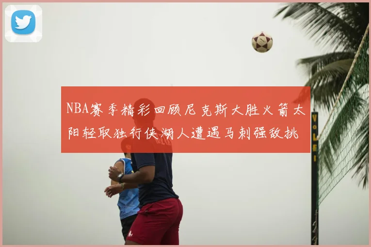 NBA赛季精彩回顾尼克斯大胜火箭太阳轻取独行侠湖人遭遇马刺强敌挑战
