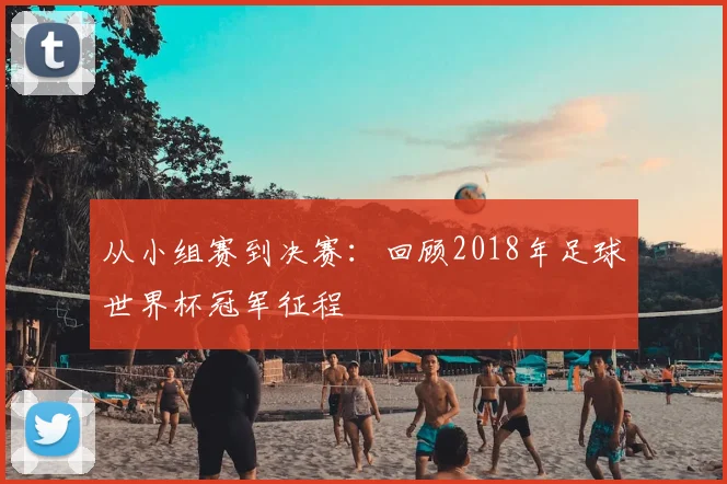 从小组赛到决赛：回顾2018年足球世界杯冠军征程