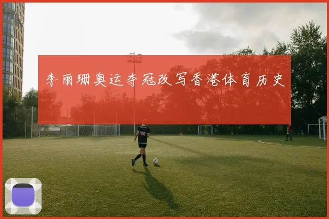 李丽珊奥运夺冠改写香港体育历史