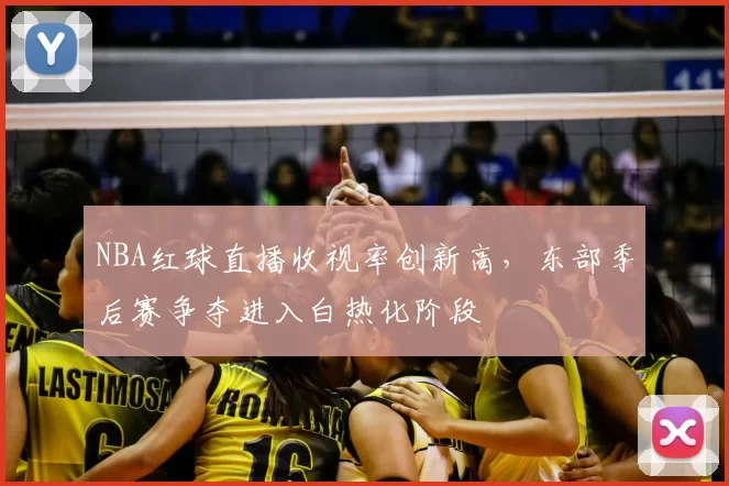 NBA红球直播收视率创新高，东部季后赛争夺进入白热化阶段