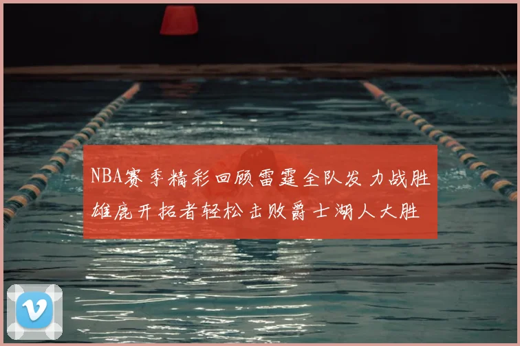 NBA赛季精彩回顾雷霆全队发力战胜雄鹿开拓者轻松击败爵士湖人大胜独行侠