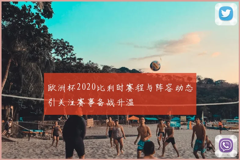 欧洲杯2020比利时赛程与阵容动态引关注赛事备战升温