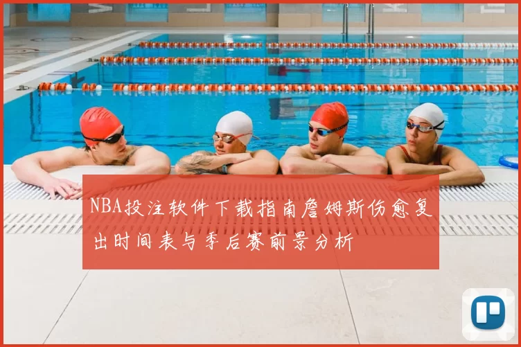 NBA投注软件下载指南詹姆斯伤愈复出时间表与季后赛前景分析
