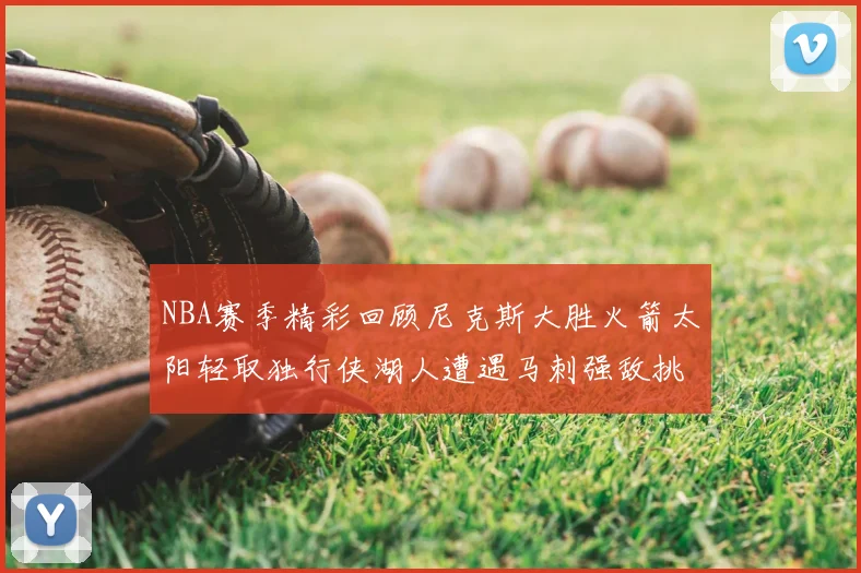 NBA赛季精彩回顾尼克斯大胜火箭太阳轻取独行侠湖人遭遇马刺强敌挑战