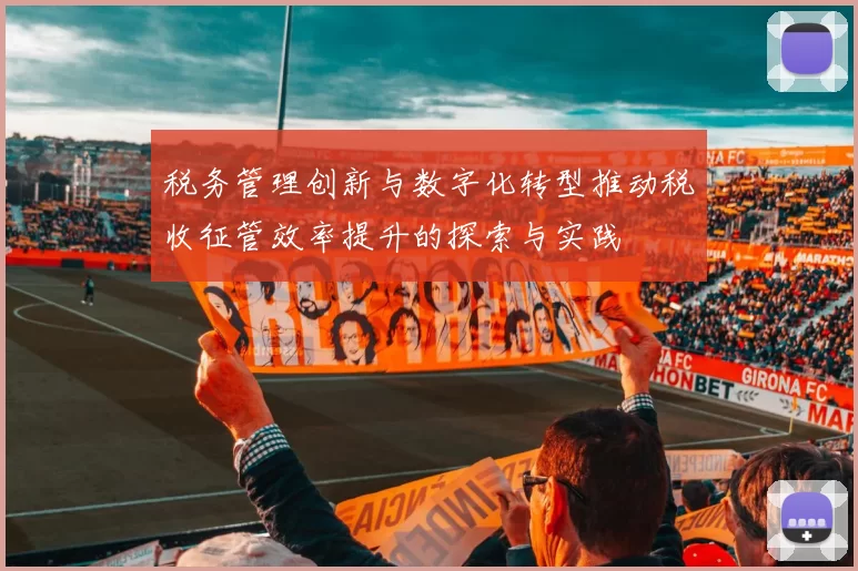 税务管理创新与数字化转型推动税收征管效率提升的探索与实践