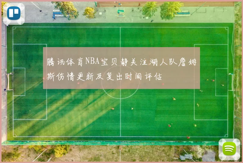 腾讯体育NBA宝贝静关注湖人队詹姆斯伤情更新及复出时间评估