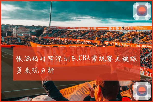 张涵钧对阵深圳队CBA常规赛关键球员表现分析