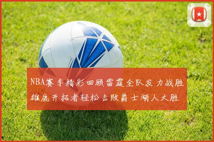 NBA赛季精彩回顾雷霆全队发力战胜雄鹿开拓者轻松击败爵士湖人大胜独行侠