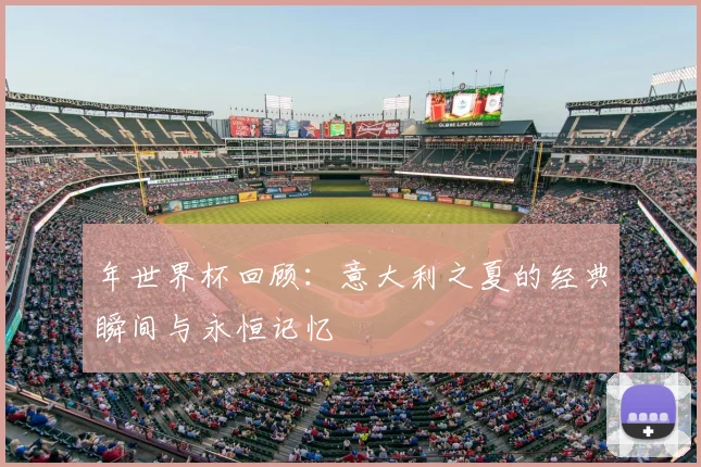 年世界杯回顾：意大利之夏的经典瞬间与永恒记忆