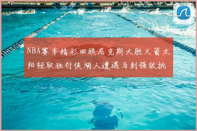 NBA赛季精彩回顾尼克斯大胜火箭太阳轻取独行侠湖人遭遇马刺强敌挑战