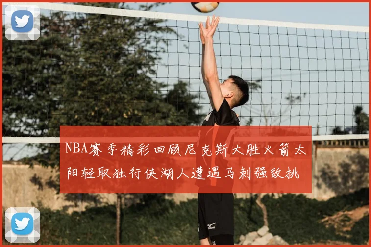 NBA赛季精彩回顾尼克斯大胜火箭太阳轻取独行侠湖人遭遇马刺强敌挑战