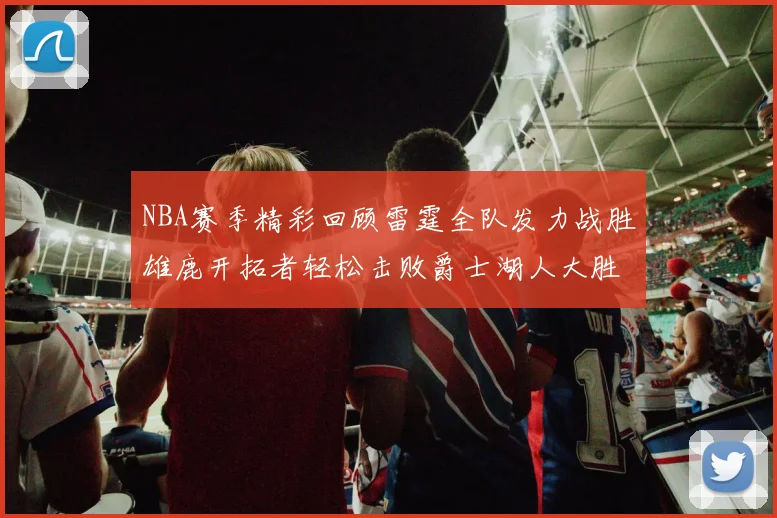 NBA赛季精彩回顾雷霆全队发力战胜雄鹿开拓者轻松击败爵士湖人大胜独行侠