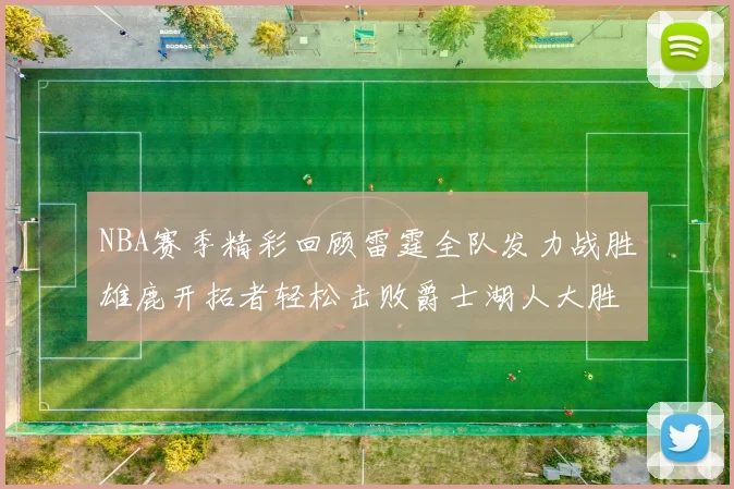 NBA赛季精彩回顾雷霆全队发力战胜雄鹿开拓者轻松击败爵士湖人大胜独行侠