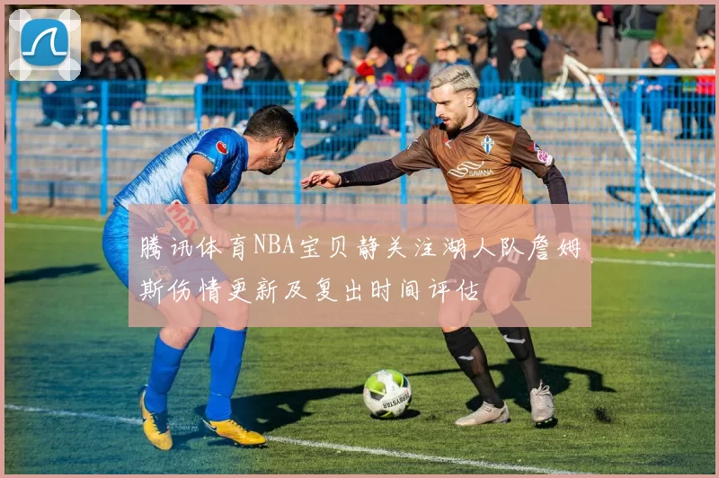 腾讯体育NBA宝贝静关注湖人队詹姆斯伤情更新及复出时间评估