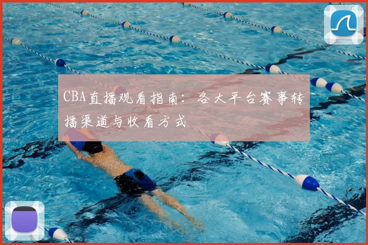 CBA直播观看指南:各大平台赛事转播渠道与收看方式