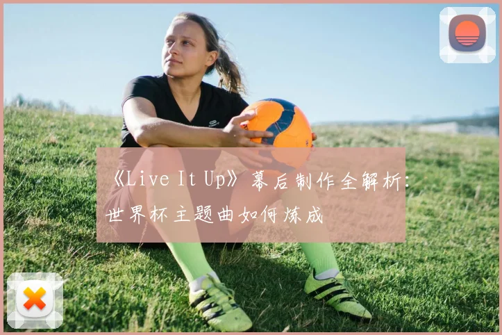 《Live It Up》幕后制作全解析：世界杯主题曲如何炼成