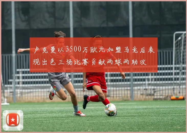 卢克曼以3500万欧元加盟马竞后表现出色三场比赛贡献两球两助攻
