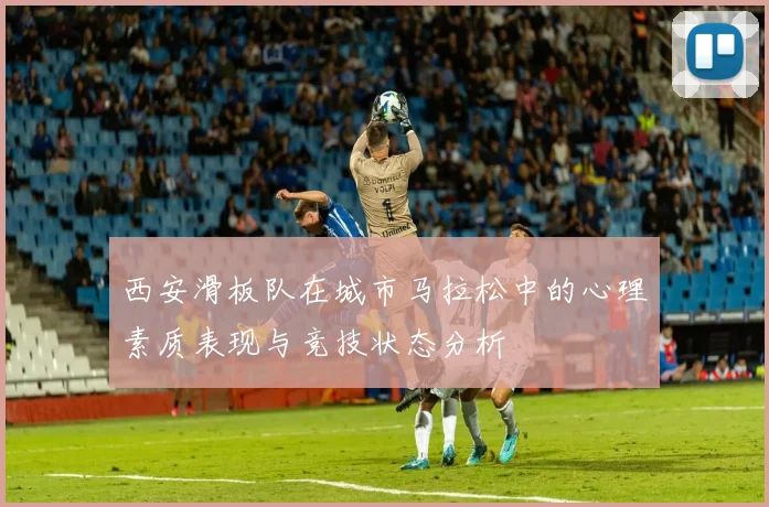 西安滑板队在城市马拉松中的心理素质表现与竞技状态分析