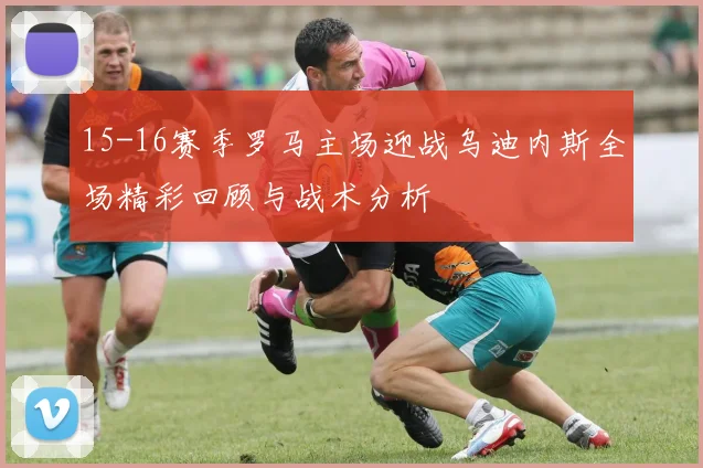 15-16赛季罗马主场迎战乌迪内斯全场精彩回顾与战术分析