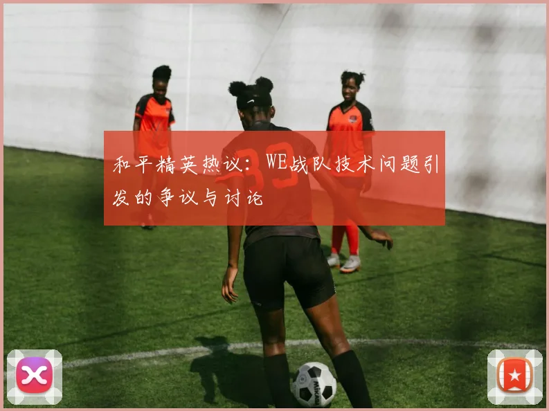 和平精英热议:WE战队技术问题引发的争议与讨论