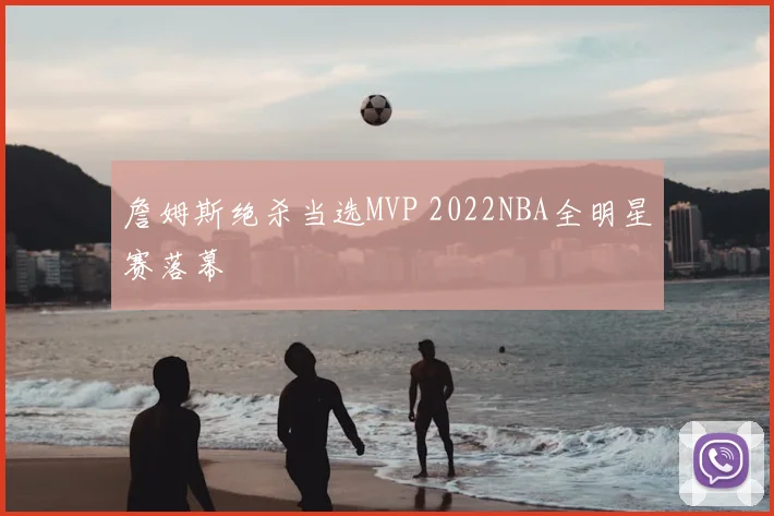 詹姆斯绝杀当选MVP 2022NBA全明星赛落幕