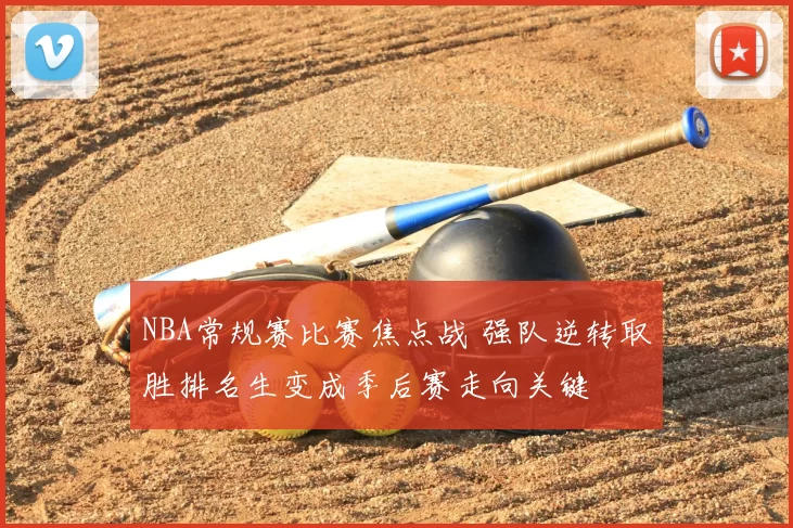 NBA常规赛比赛焦点战 强队逆转取胜排名生变成季后赛走向关键